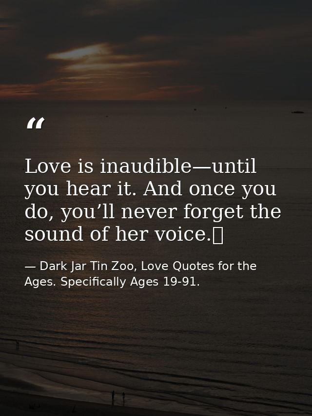 Love is inaudible—until you hear it. And once you do, you’ll never forget the sound of her voice.  — Dark Jar Tin Zoo, Love Quotes for the Ages. Specifically Ages 19-91.