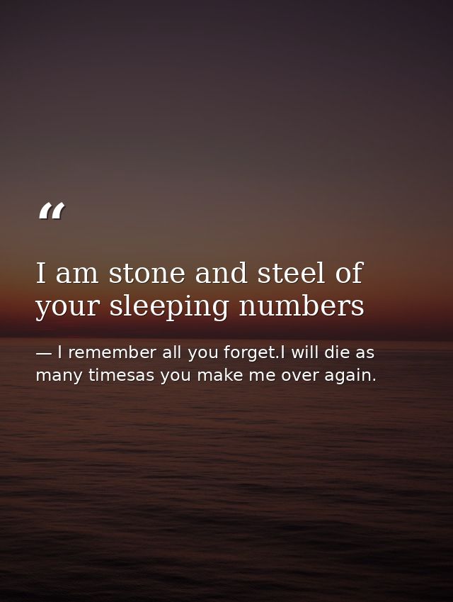 I am stone and steel of your sleeping numbers — I remember all you forget.I will die as many timesas you make me over again.