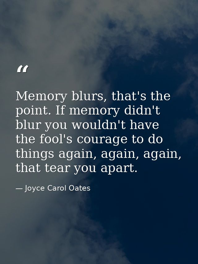 Memory blurs, that's the point. If memory didn't blur you wouldn't have the fool's courage to do things again, again, ag — Joyce Carol Oates