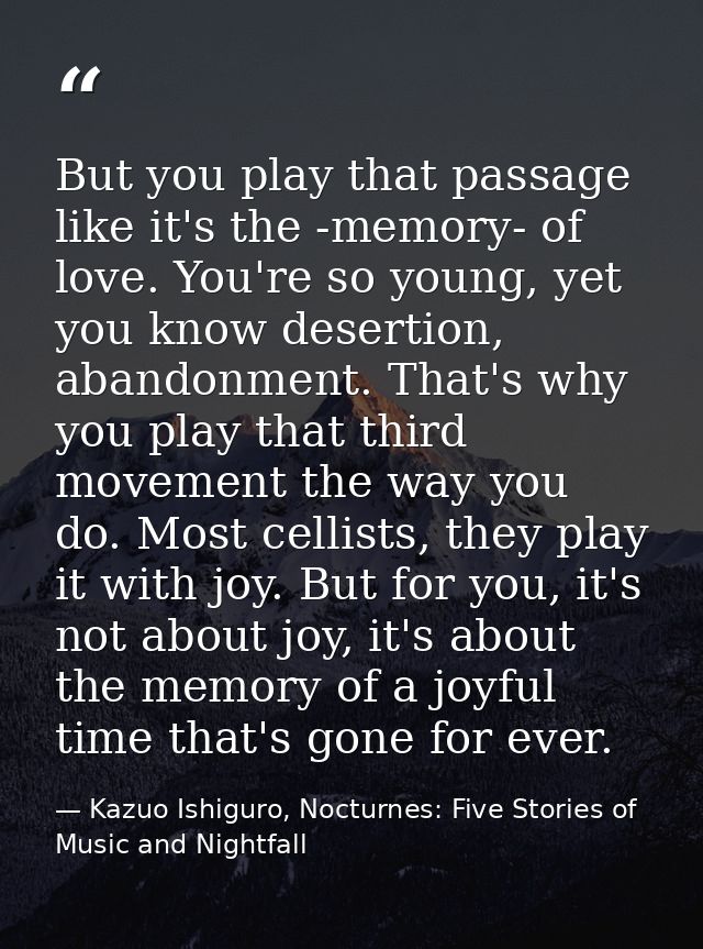 But you play that passage like it's the -memory- of love. You're so young, yet you know desertion, abandonment. That's w — Kazuo Ishiguro, Nocturnes: Five Stories of Music and Nightfall