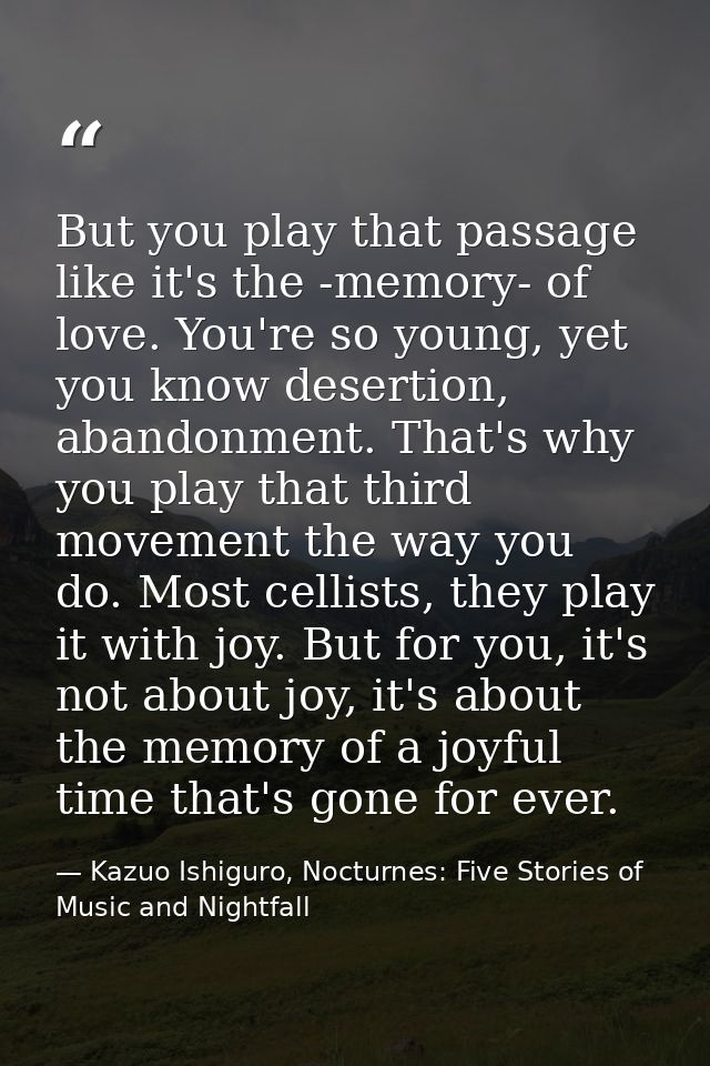 But you play that passage like it's the -memory- of love. You're so young, yet you know desertion, abandonment. That's w — Kazuo Ishiguro, Nocturnes: Five Stories of Music and Nightfall