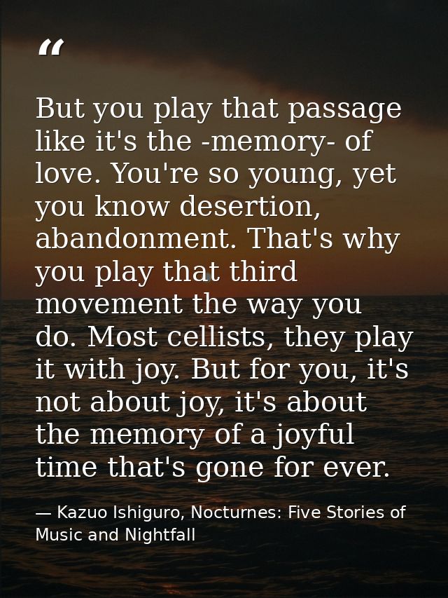 But you play that passage like it's the -memory- of love. You're so young, yet you know desertion, abandonment. That's w — Kazuo Ishiguro, Nocturnes: Five Stories of Music and Nightfall