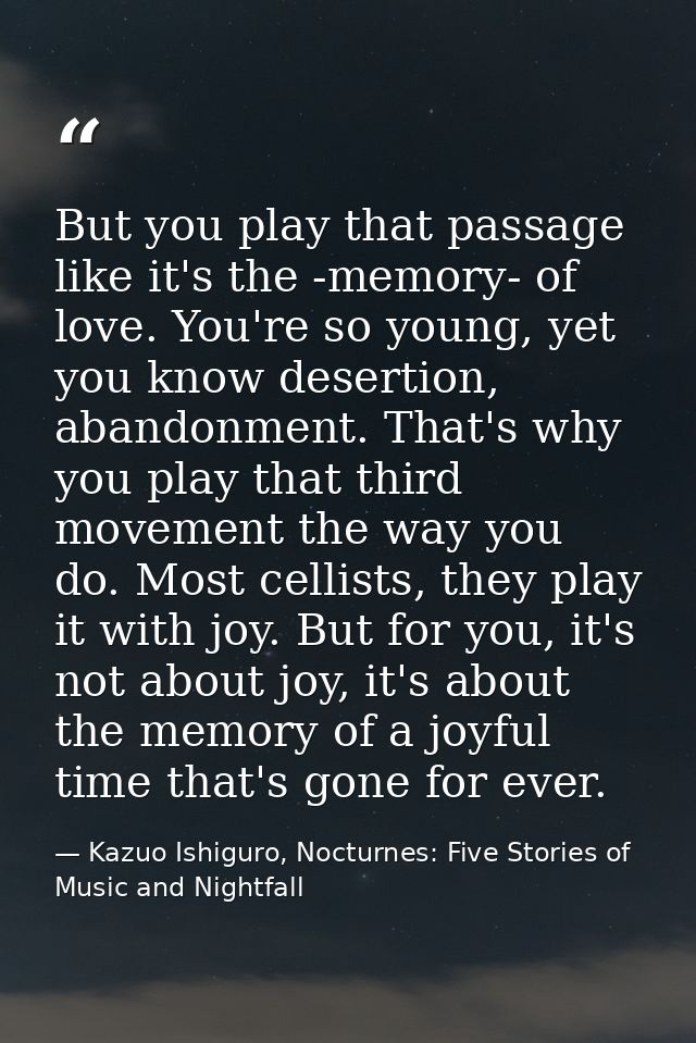 But you play that passage like it's the -memory- of love. You're so young, yet you know desertion, abandonment. That's w — Kazuo Ishiguro, Nocturnes: Five Stories of Music and Nightfall