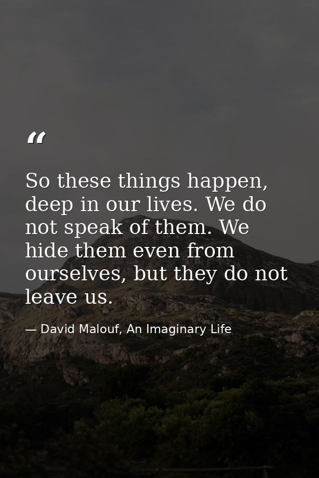 So these things happen, deep in our lives. We do not speak of them. We hide them even from ourselves, but they do not le — David Malouf, An Imaginary Life