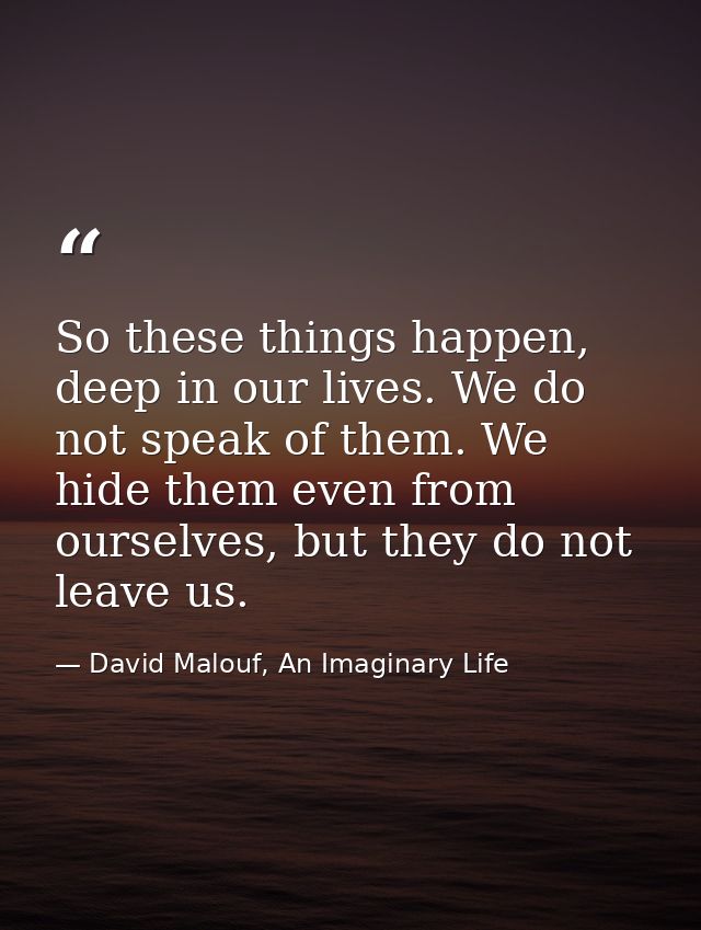 So these things happen, deep in our lives. We do not speak of them. We hide them even from ourselves, but they do not le — David Malouf, An Imaginary Life