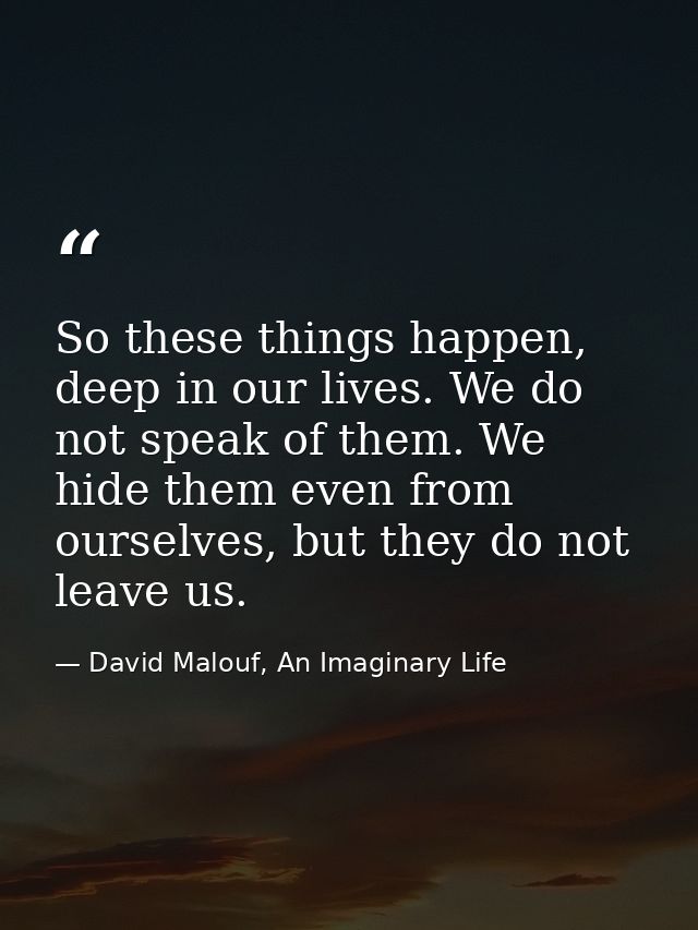So these things happen, deep in our lives. We do not speak of them. We hide them even from ourselves, but they do not le — David Malouf, An Imaginary Life