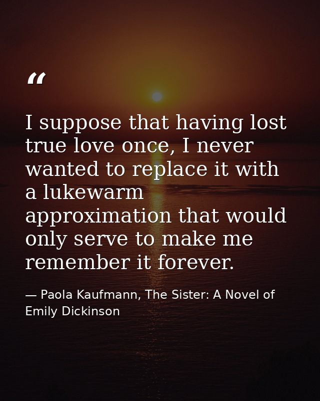 I suppose that having lost true love once, I never wanted to replace it with a lukewarm approximation that would only se — Paola Kaufmann, The Sister: A Novel of Emily Dickinson