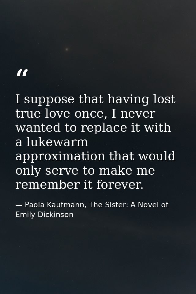 I suppose that having lost true love once, I never wanted to replace it with a lukewarm approximation that would only se — Paola Kaufmann, The Sister: A Novel of Emily Dickinson