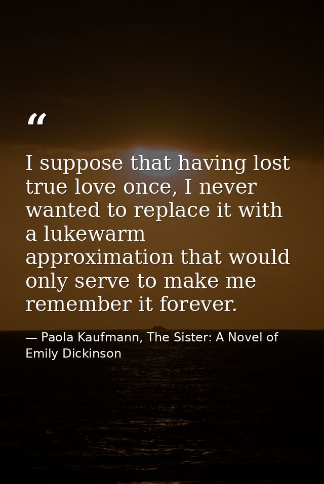 I suppose that having lost true love once, I never wanted to replace it with a lukewarm approximation that would only se — Paola Kaufmann, The Sister: A Novel of Emily Dickinson