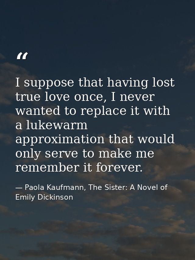 I suppose that having lost true love once, I never wanted to replace it with a lukewarm approximation that would only se — Paola Kaufmann, The Sister: A Novel of Emily Dickinson