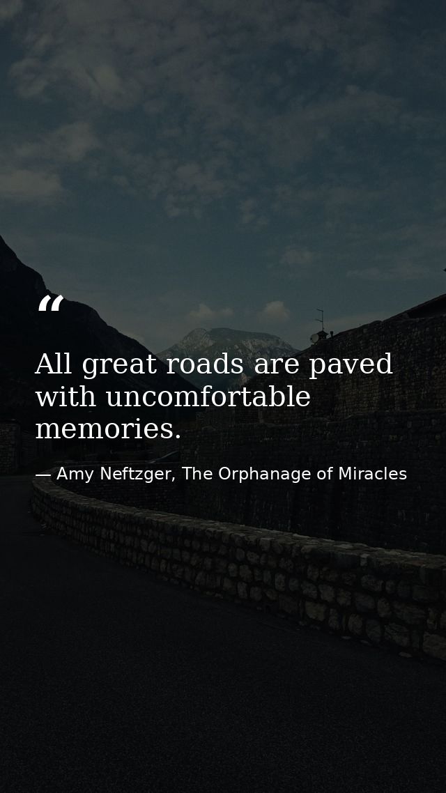 All great roads are paved with uncomfortable memories. — Amy Neftzger, The Orphanage of Miracles