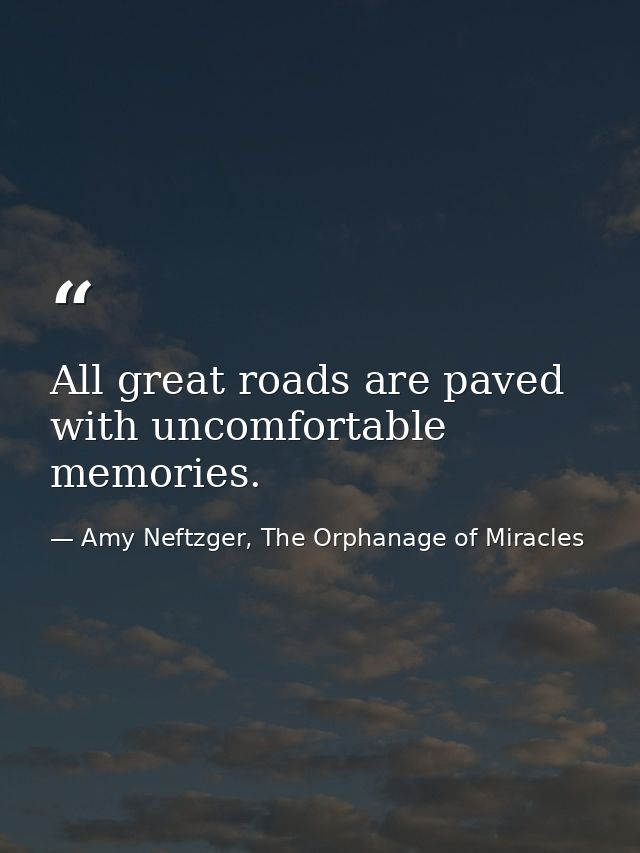All great roads are paved with uncomfortable memories. — Amy Neftzger, The Orphanage of Miracles