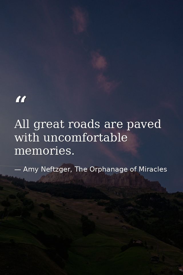 All great roads are paved with uncomfortable memories. — Amy Neftzger, The Orphanage of Miracles