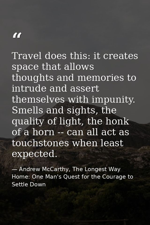 Travel does this: it creates space that allows thoughts and memories to intrude and assert themselves with impunity. Sme — Andrew McCarthy, The Longest Way Home: One Man's Quest for the Courage to Settle Down