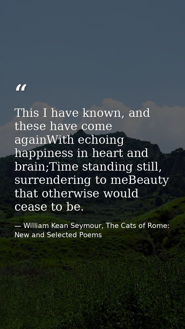 This I have known, and these have come againWith echoing happiness in heart and brain;Time standing still, surrendering  — William Kean Seymour, The Cats of Rome: New and Selected Poems
