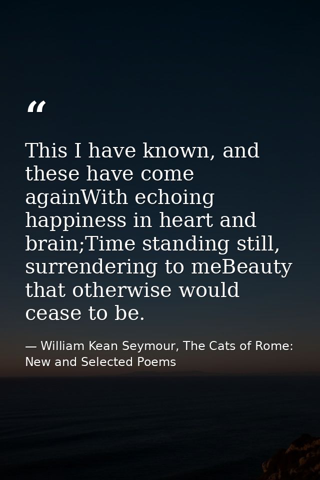 This I have known, and these have come againWith echoing happiness in heart and brain;Time standing still, surrendering  — William Kean Seymour, The Cats of Rome: New and Selected Poems