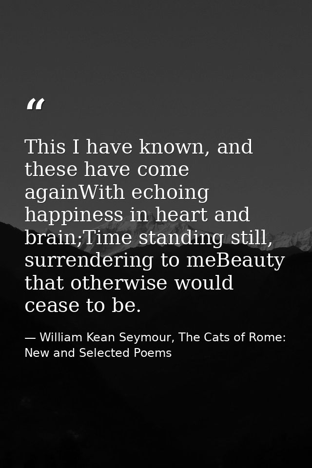 This I have known, and these have come againWith echoing happiness in heart and brain;Time standing still, surrendering  — William Kean Seymour, The Cats of Rome: New and Selected Poems