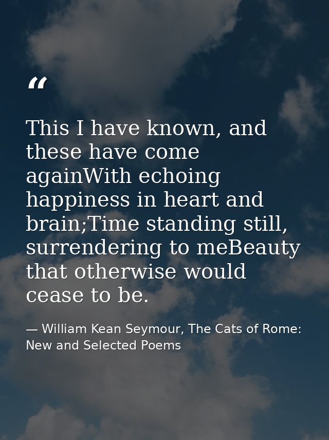 This I have known, and these have come againWith echoing happiness in heart and brain;Time standing still, surrendering  — William Kean Seymour, The Cats of Rome: New and Selected Poems