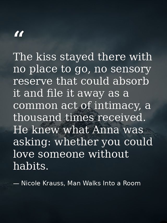 The kiss stayed there with no place to go, no sensory reserve that could absorb it and file it away as a common act of i — Nicole Krauss, Man Walks Into a Room