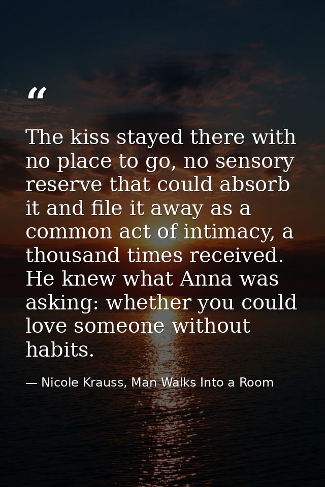 The kiss stayed there with no place to go, no sensory reserve that could absorb it and file it away as a common act of i — Nicole Krauss, Man Walks Into a Room