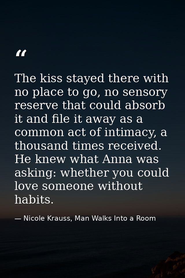 The kiss stayed there with no place to go, no sensory reserve that could absorb it and file it away as a common act of i — Nicole Krauss, Man Walks Into a Room