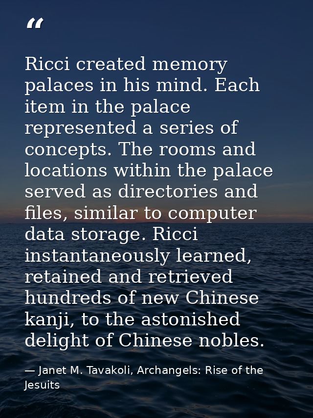 Ricci created memory palaces in his mind. Each item in the palace represented a series of concepts. The rooms and locati — Janet M. Tavakoli, Archangels: Rise of the Jesuits
