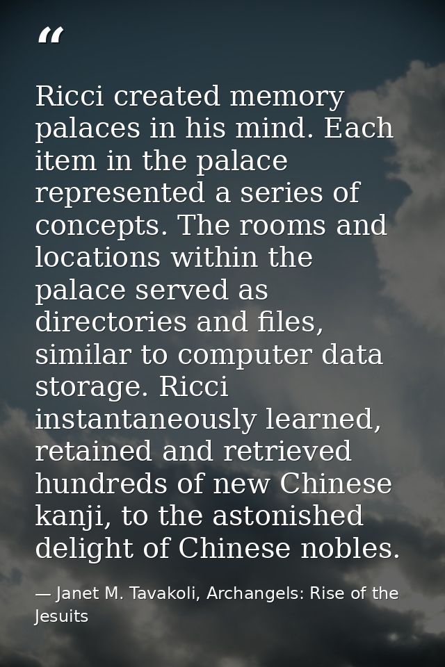 Ricci created memory palaces in his mind. Each item in the palace represented a series of concepts. The rooms and locati — Janet M. Tavakoli, Archangels: Rise of the Jesuits
