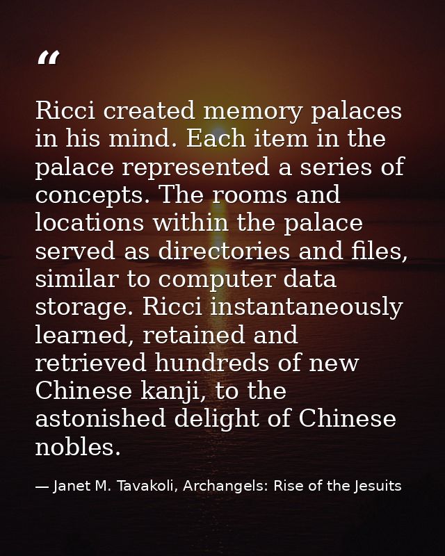 Ricci created memory palaces in his mind. Each item in the palace represented a series of concepts. The rooms and locati — Janet M. Tavakoli, Archangels: Rise of the Jesuits
