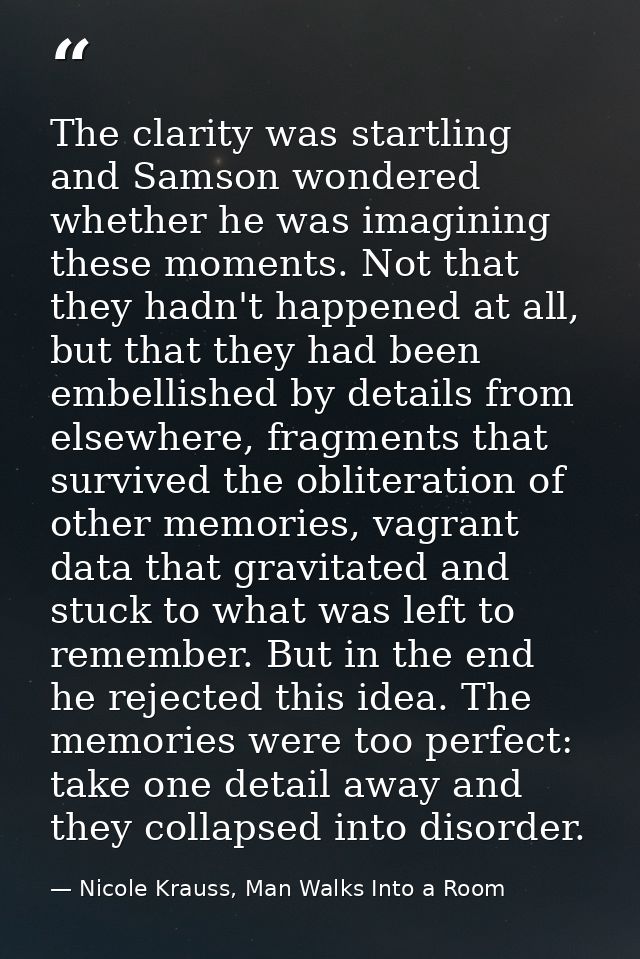 The clarity was startling and Samson wondered whether he was imagining these moments. Not that they hadn't happened at a — Nicole Krauss, Man Walks Into a Room