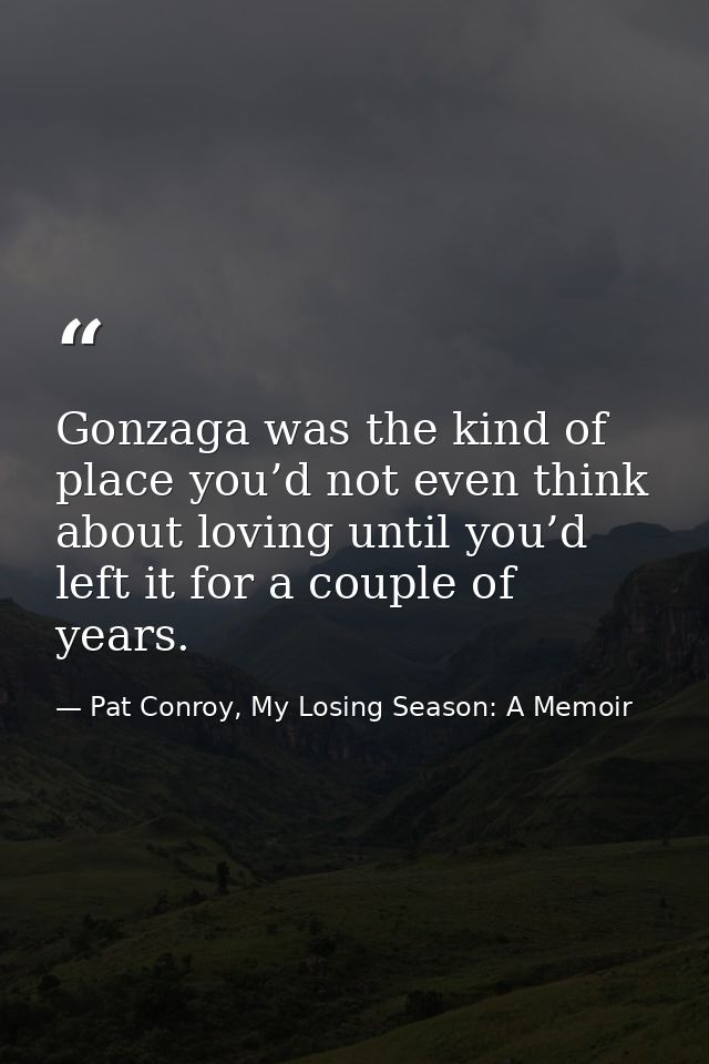 Gonzaga was the kind of place you’d not even think about loving until you’d left it for a couple of years. — Pat Conroy, My Losing Season: A Memoir