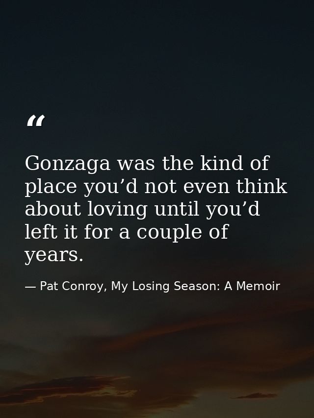 Gonzaga was the kind of place you’d not even think about loving until you’d left it for a couple of years. — Pat Conroy, My Losing Season: A Memoir