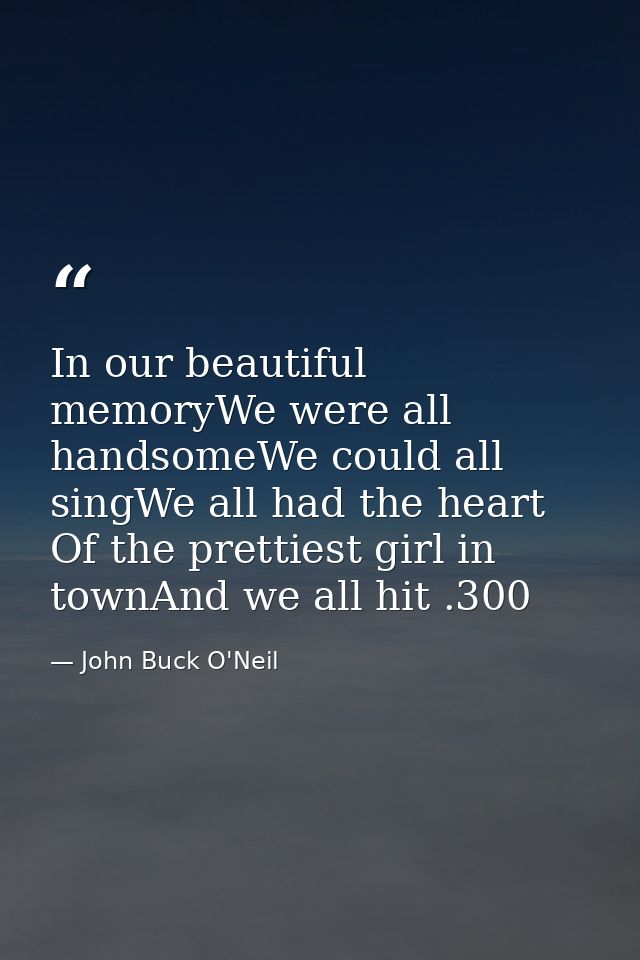 In our beautiful memoryWe were all handsomeWe could all singWe all had the heart Of the prettiest girl in townAnd we all — John Buck O'Neil
