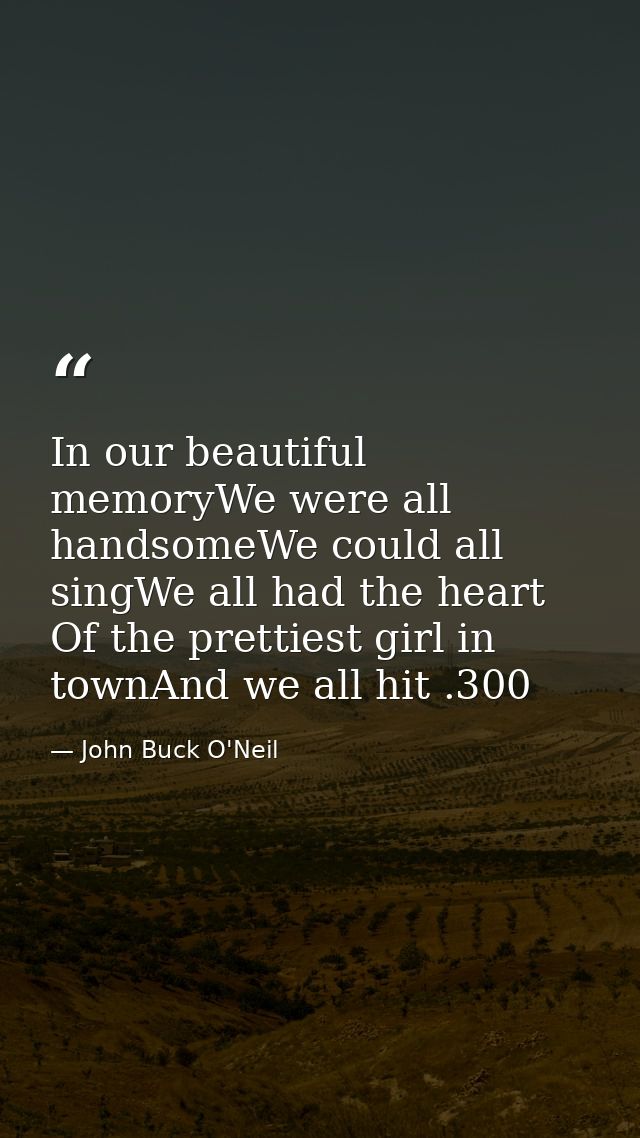 In our beautiful memoryWe were all handsomeWe could all singWe all had the heart Of the prettiest girl in townAnd we all — John Buck O'Neil