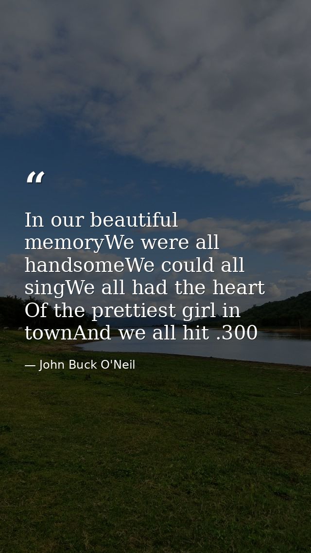 In our beautiful memoryWe were all handsomeWe could all singWe all had the heart Of the prettiest girl in townAnd we all — John Buck O'Neil