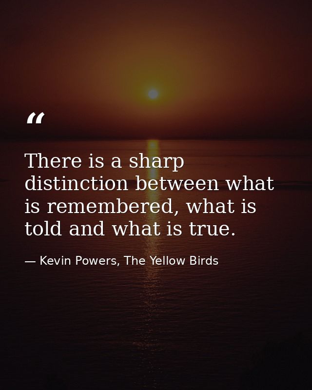There is a sharp distinction between what is remembered, what is told and what is true. — Kevin Powers, The Yellow Birds