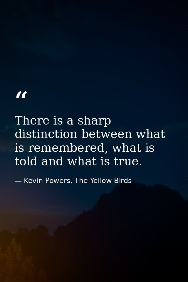 There is a sharp distinction between what is remembered, what is told and what is true. — Kevin Powers, The Yellow Birds