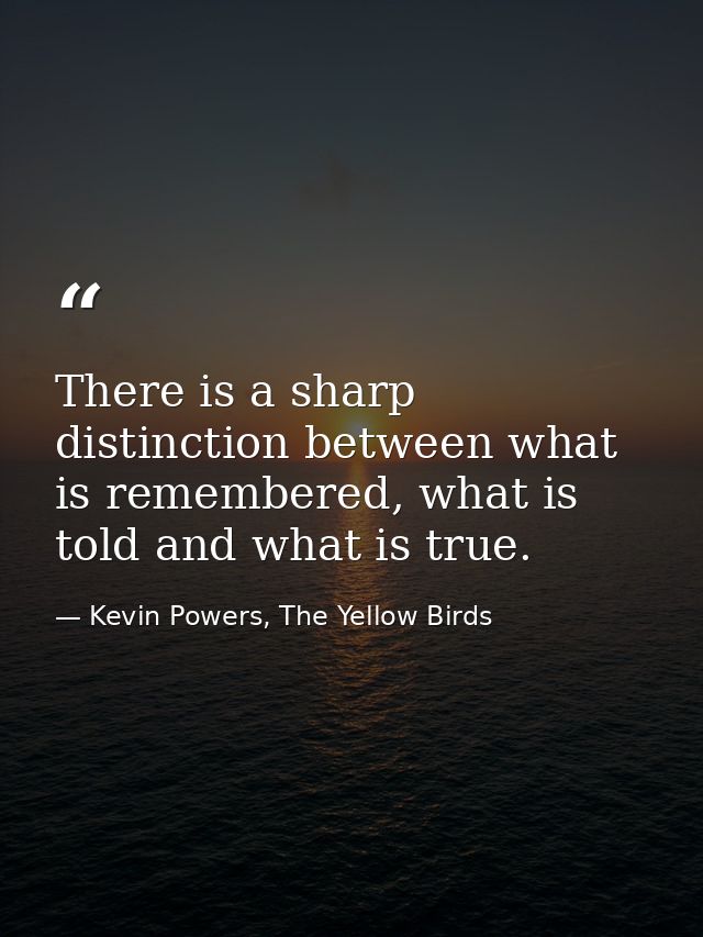There is a sharp distinction between what is remembered, what is told and what is true. — Kevin Powers, The Yellow Birds
