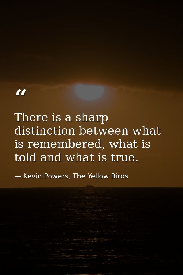 There is a sharp distinction between what is remembered, what is told and what is true. — Kevin Powers, The Yellow Birds