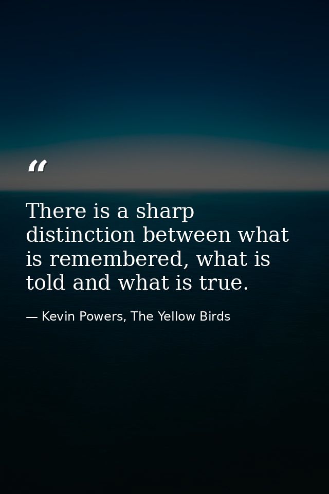There is a sharp distinction between what is remembered, what is told and what is true. — Kevin Powers, The Yellow Birds
