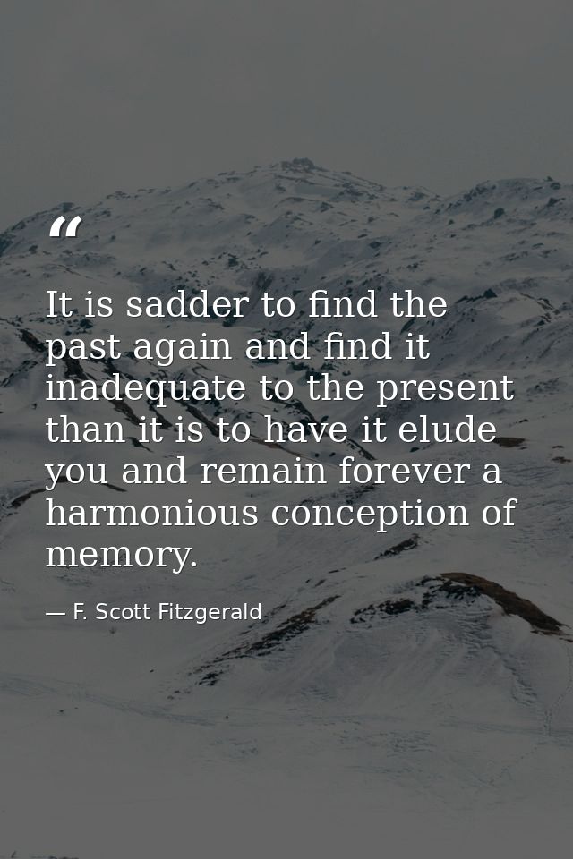 It is sadder to find the past again and find it inadequate to the present than it is to have it elude you and remain for — F. Scott Fitzgerald