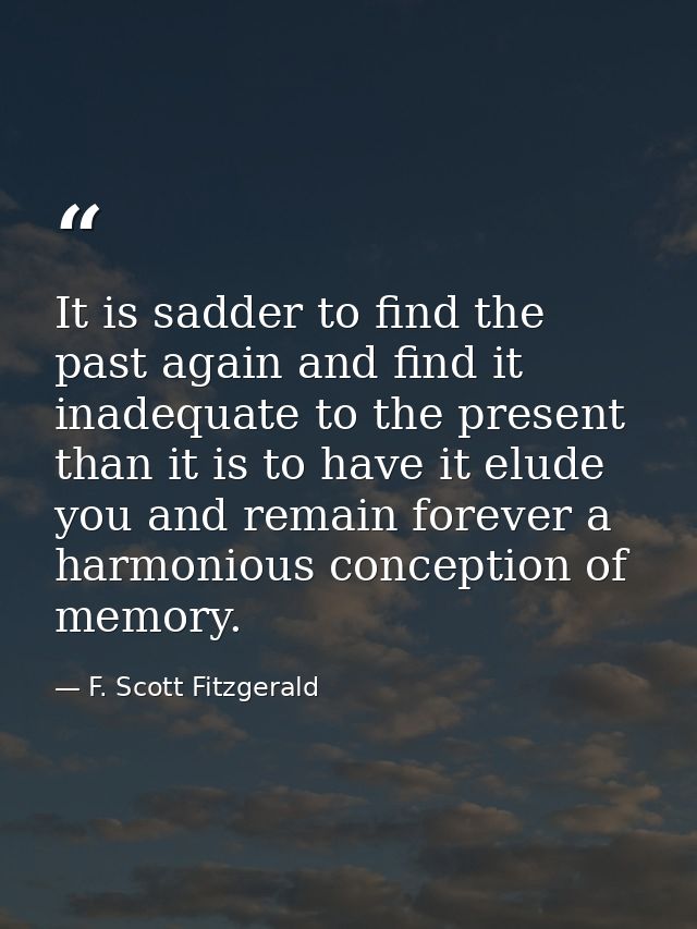 It is sadder to find the past again and find it inadequate to the present than it is to have it elude you and remain for — F. Scott Fitzgerald