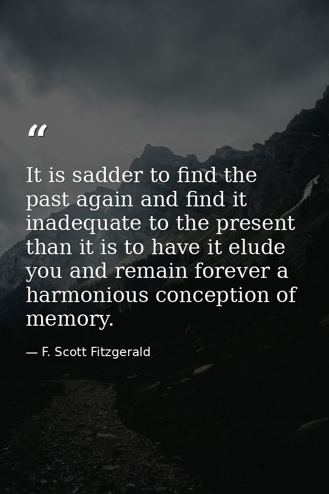 It is sadder to find the past again and find it inadequate to the present than it is to have it elude you and remain for — F. Scott Fitzgerald