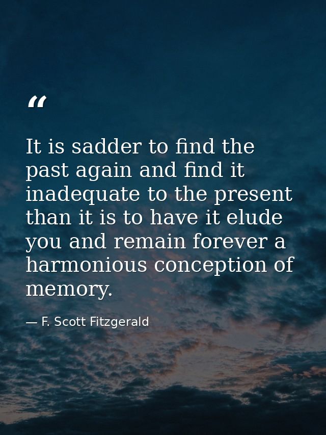 It is sadder to find the past again and find it inadequate to the present than it is to have it elude you and remain for — F. Scott Fitzgerald