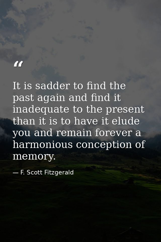 It is sadder to find the past again and find it inadequate to the present than it is to have it elude you and remain for — F. Scott Fitzgerald