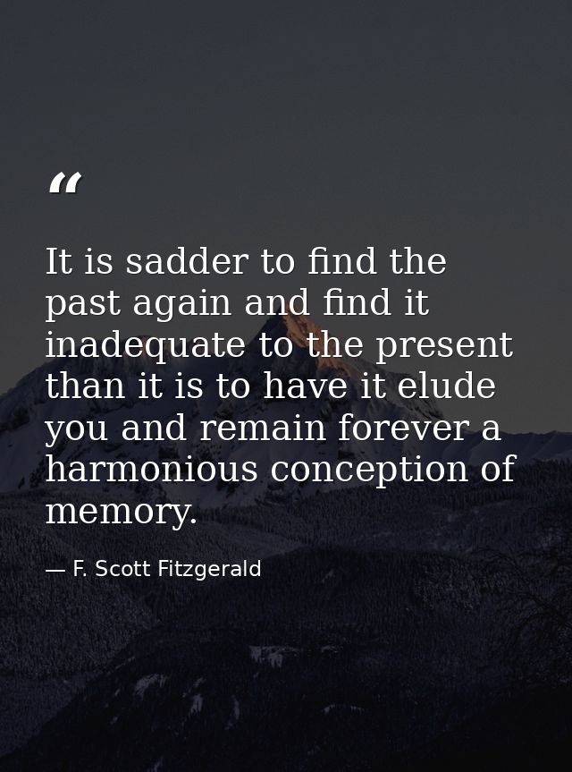 It is sadder to find the past again and find it inadequate to the present than it is to have it elude you and remain for — F. Scott Fitzgerald