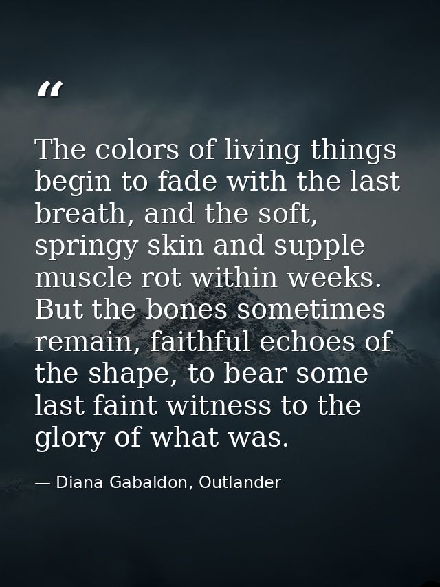 The colors of living things begin to fade with the last breath, and the soft, springy skin and supple muscle rot within  — Diana Gabaldon, Outlander