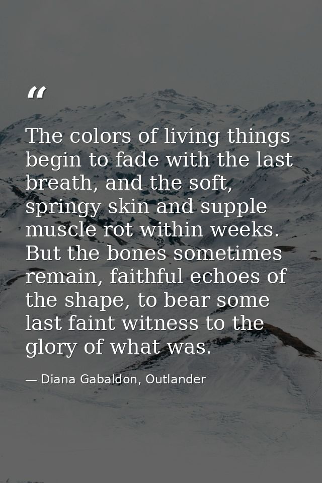 The colors of living things begin to fade with the last breath, and the soft, springy skin and supple muscle rot within  — Diana Gabaldon, Outlander