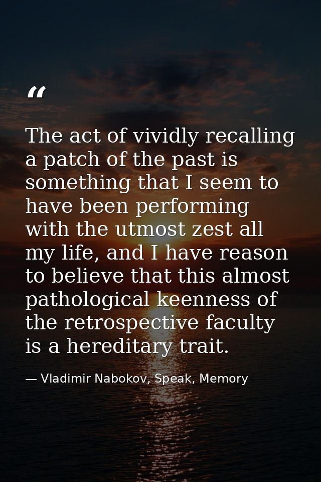 The act of vividly recalling a patch of the past is something that I seem to have been performing with the utmost zest a — Vladimir Nabokov, Speak, Memory