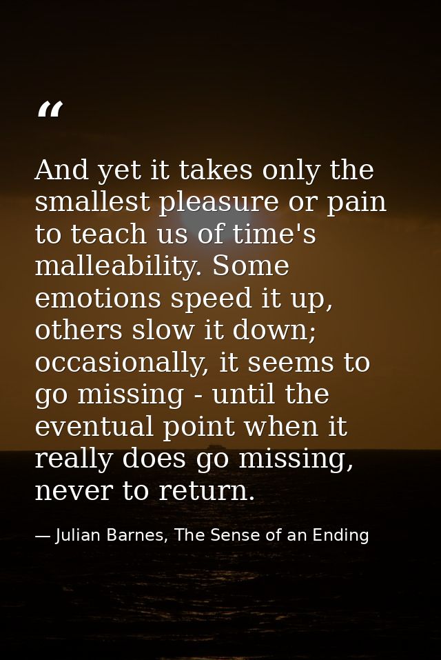 And yet it takes only the smallest pleasure or pain to teach us of time's malleability. Some emotions speed it up, other — Julian Barnes, The Sense of an Ending