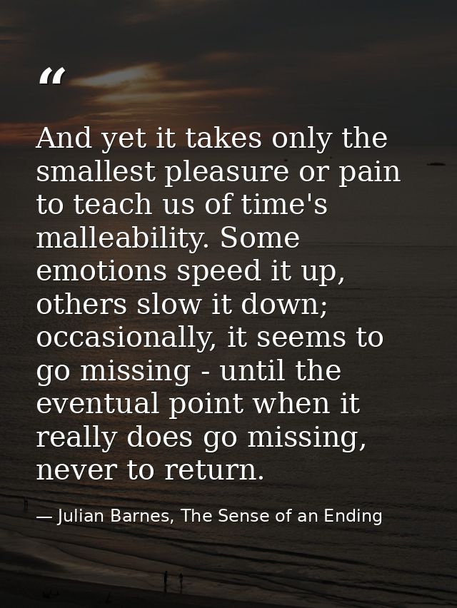 And yet it takes only the smallest pleasure or pain to teach us of time's malleability. Some emotions speed it up, other — Julian Barnes, The Sense of an Ending
